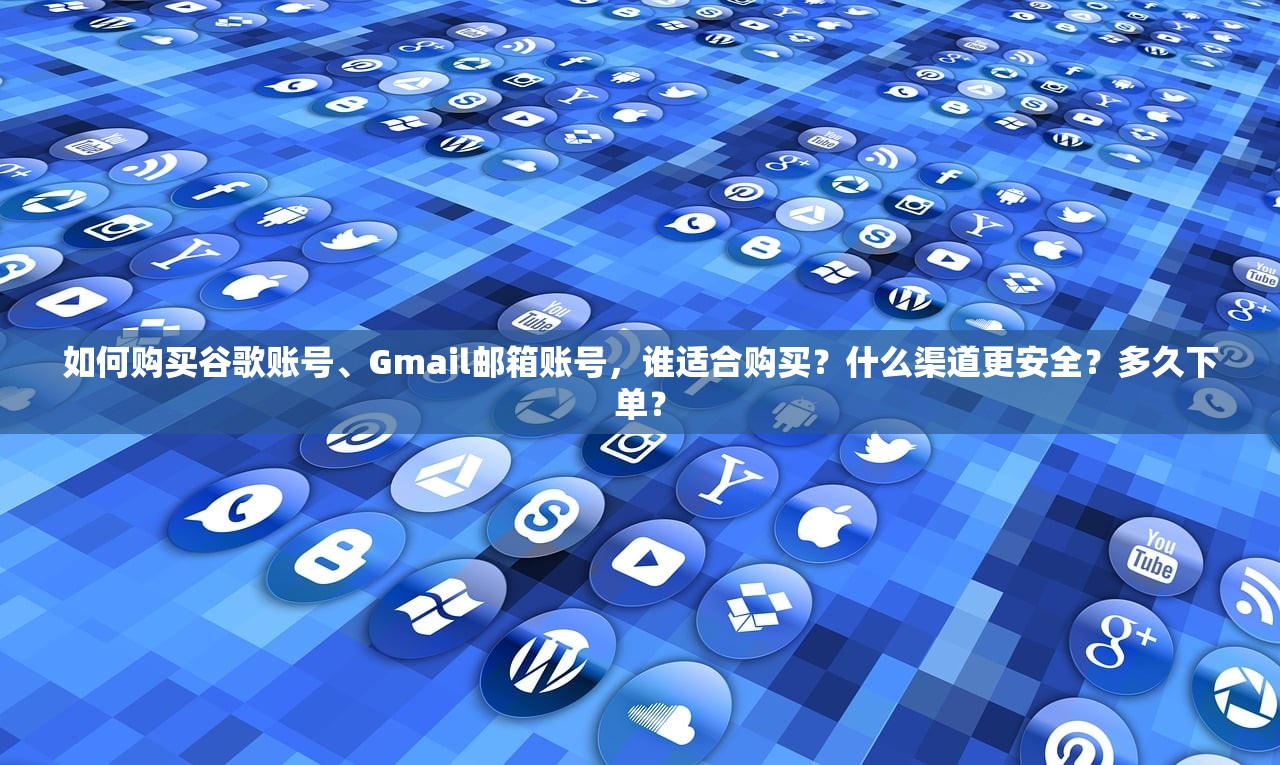 如何购买谷歌账号、Gmail邮箱账号,谁适合购买?什么渠道更安全?多久下单?
