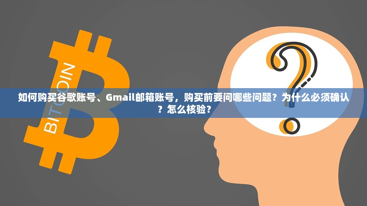 如何购买谷歌账号、Gmail邮箱账号,购买前要问哪些问题?为什么必须确认?怎么核验?