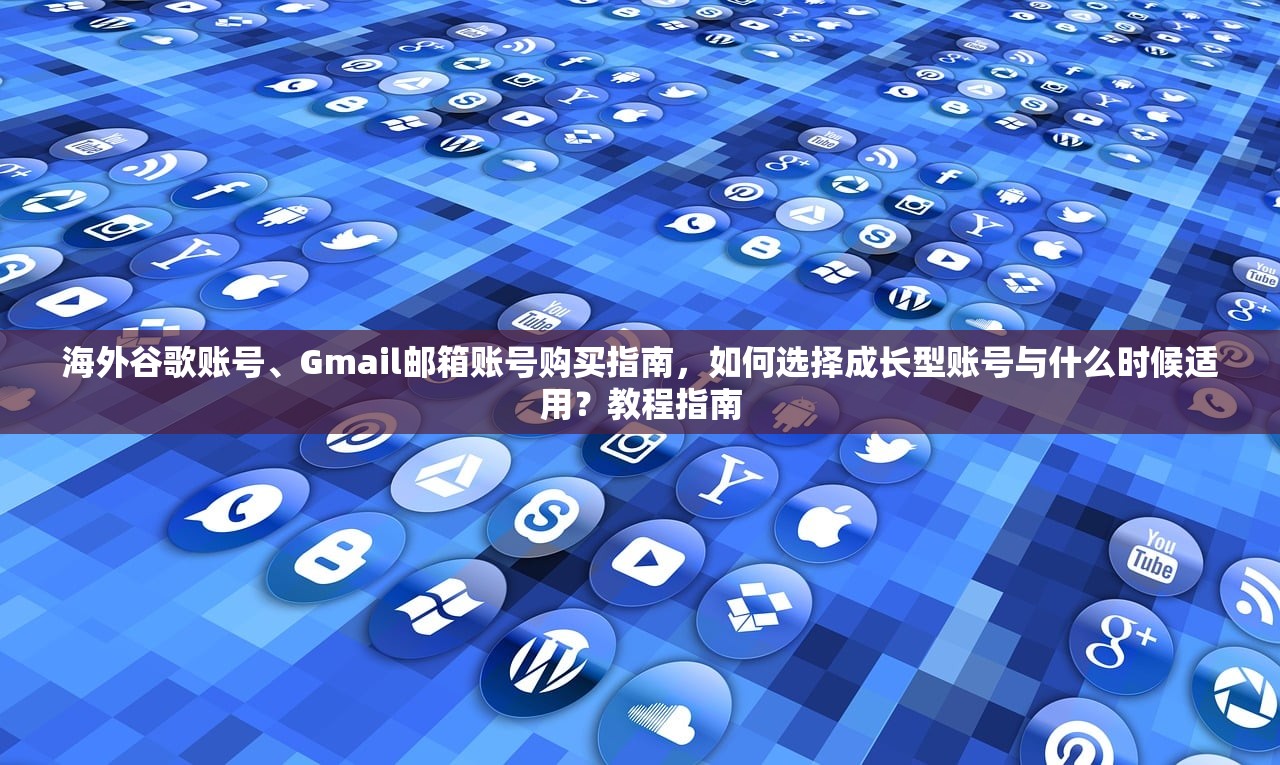 海外谷歌账号、Gmail邮箱账号购买指南，如何选择成长型账号与什么时候适用？教程指南