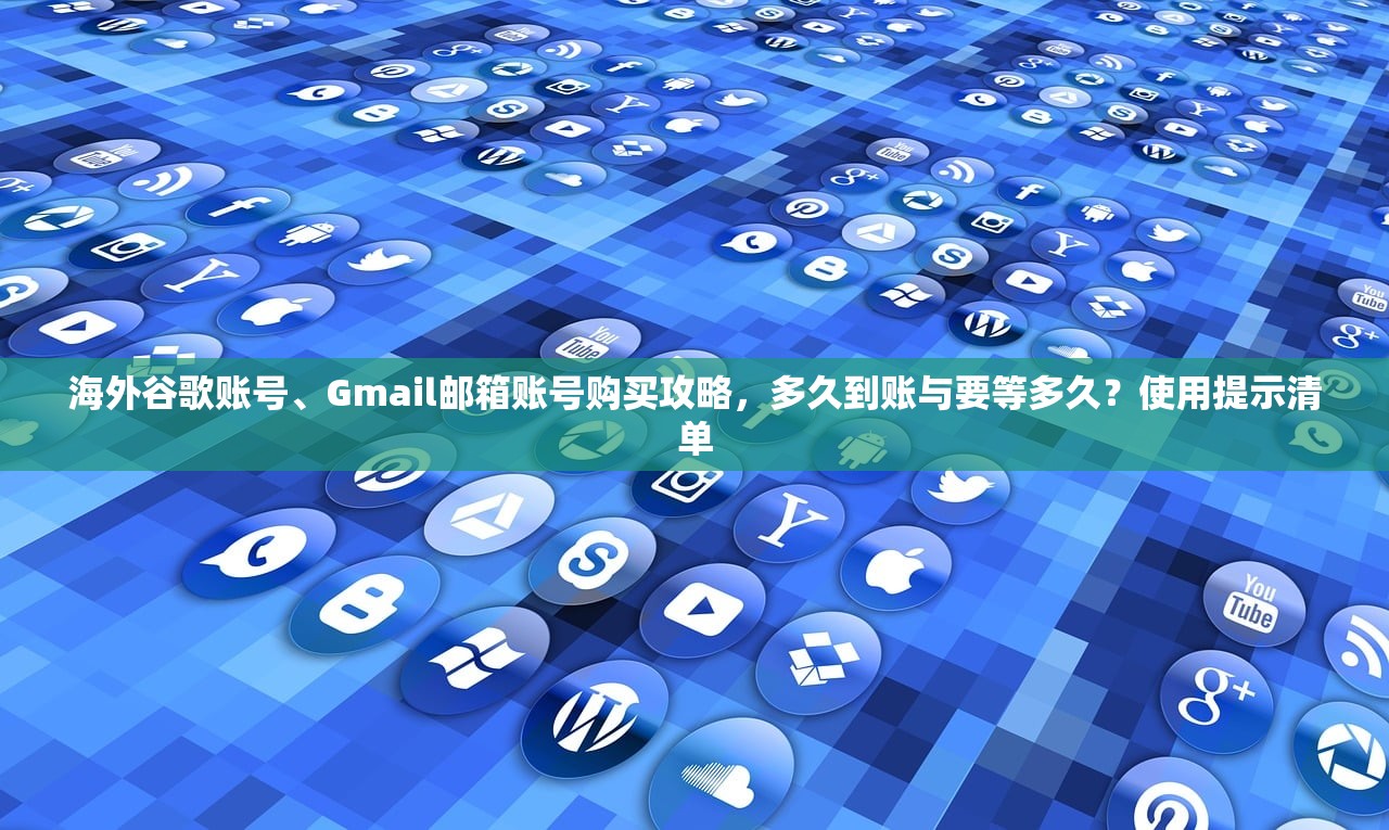 海外谷歌账号、Gmail邮箱账号购买攻略,多久到账与要等多久?使用提示清单