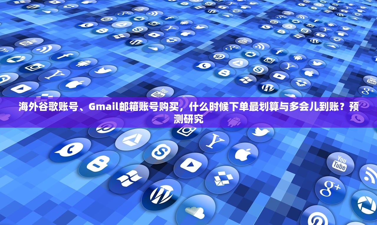 海外谷歌账号、Gmail邮箱账号购买,什么时候下单最划算与多会儿到账?预测研究