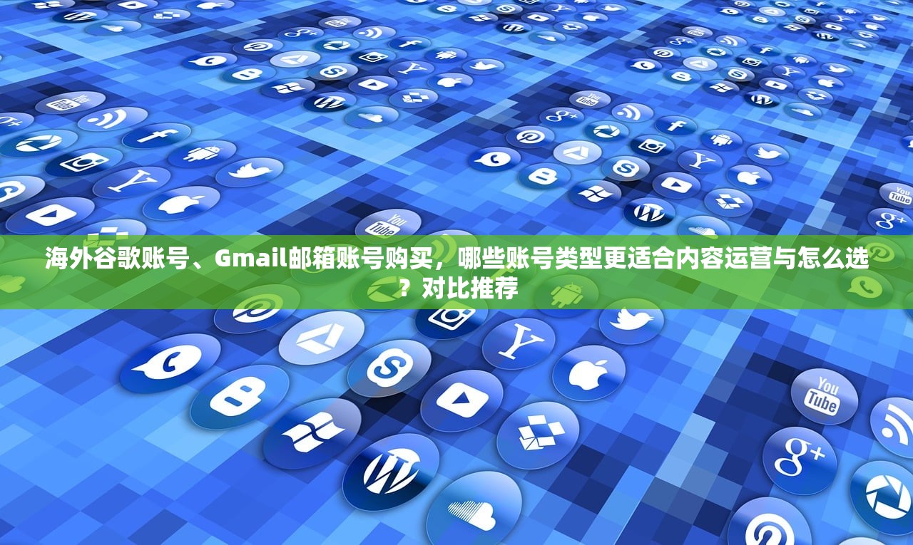 海外谷歌账号、Gmail邮箱账号购买,哪些账号类型更适合内容运营与怎么选?对比推荐