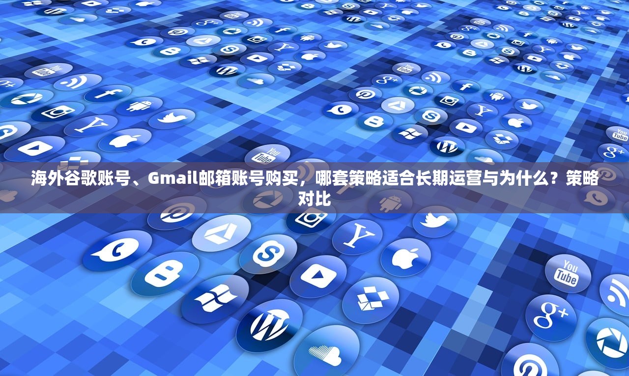 海外谷歌账号、Gmail邮箱账号购买，哪套策略适合长期运营与为什么？策略对比