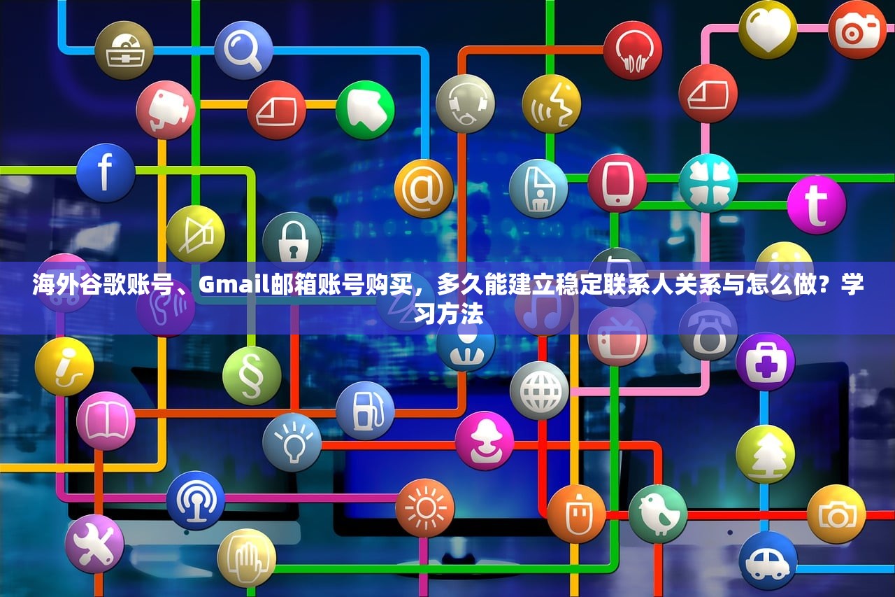 海外谷歌账号、Gmail邮箱账号购买,多久能建立稳定联系人关系与怎么做?学习方法