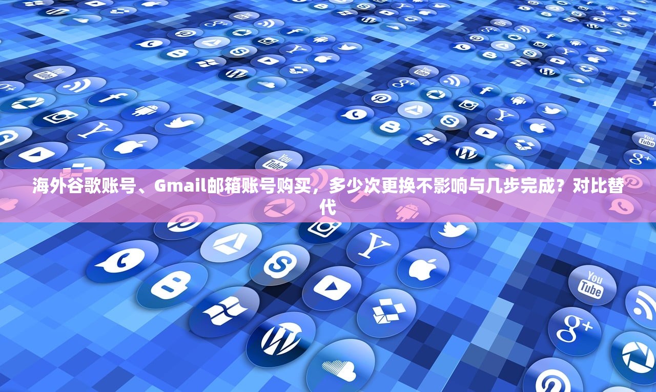 海外谷歌账号、Gmail邮箱账号购买，多少次更换不影响与几步完成？对比替代