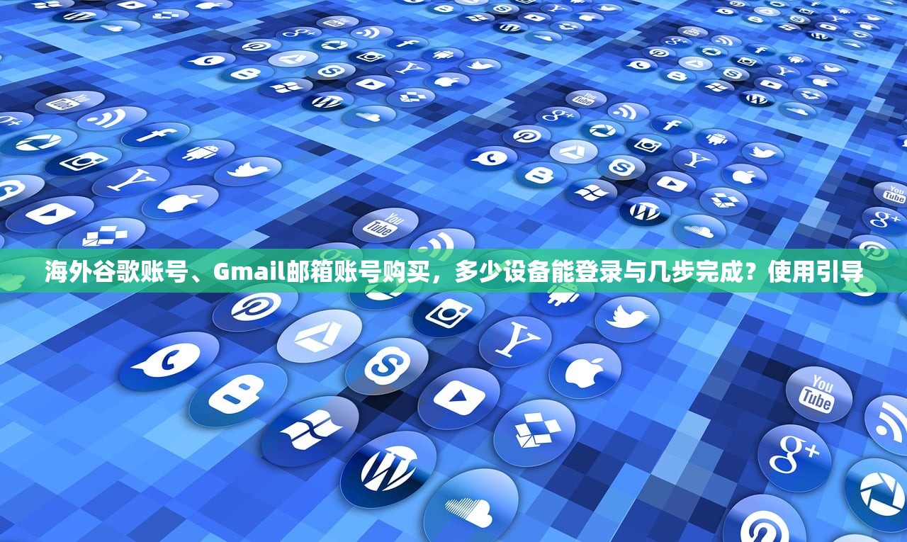 海外谷歌账号、Gmail邮箱账号购买，多少设备能登录与几步完成？使用引导