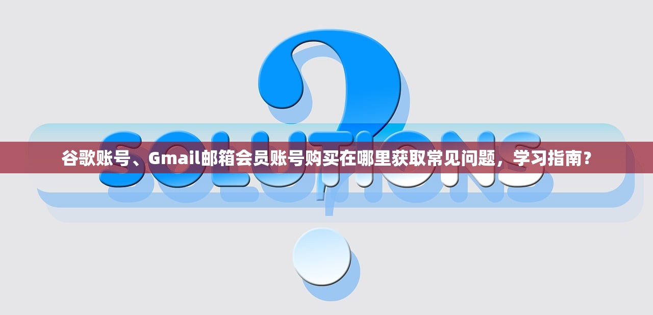 谷歌账号、Gmail邮箱会员账号购买在哪里获取常见问题，学习指南？