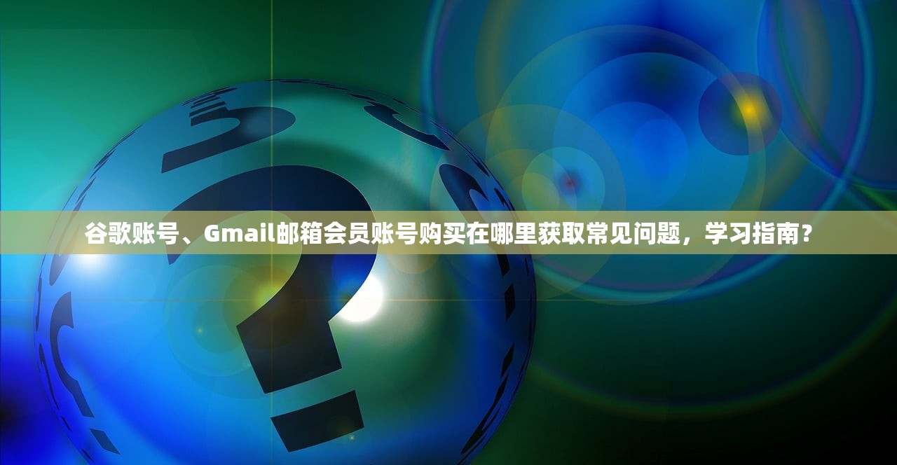 谷歌账号、Gmail邮箱会员账号购买在哪里获取常见问题,学习指南?