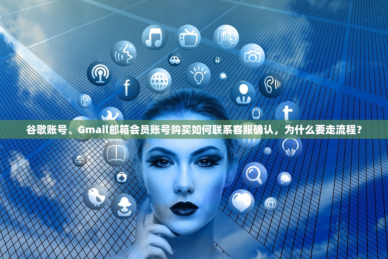 谷歌账号、Gmail邮箱会员账号购买如何联系客服确认，为什么要走流程？
