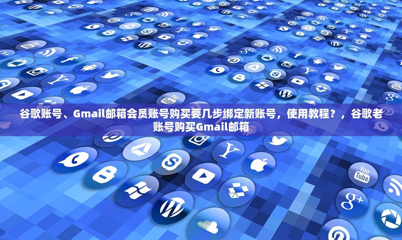 谷歌账号、Gmail邮箱会员账号购买要几步绑定新账号,使用教程?,谷歌老账号购买Gmail邮箱
