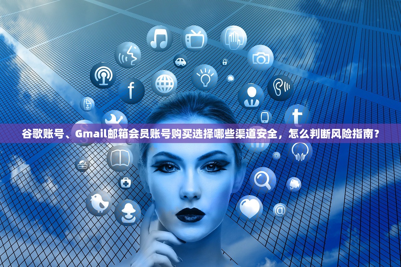 谷歌账号、Gmail邮箱会员账号购买选择哪些渠道安全，怎么判断风险指南？