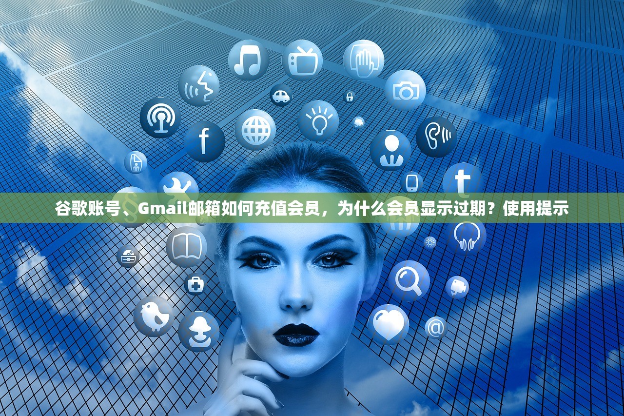 谷歌账号、Gmail邮箱如何充值会员,为什么会员显示过期?使用提示