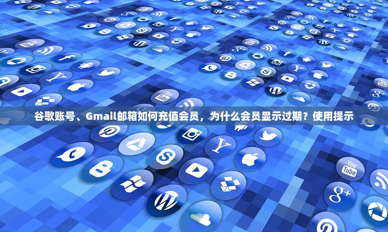 谷歌账号、Gmail邮箱如何充值会员,为什么会员显示过期?使用提示
