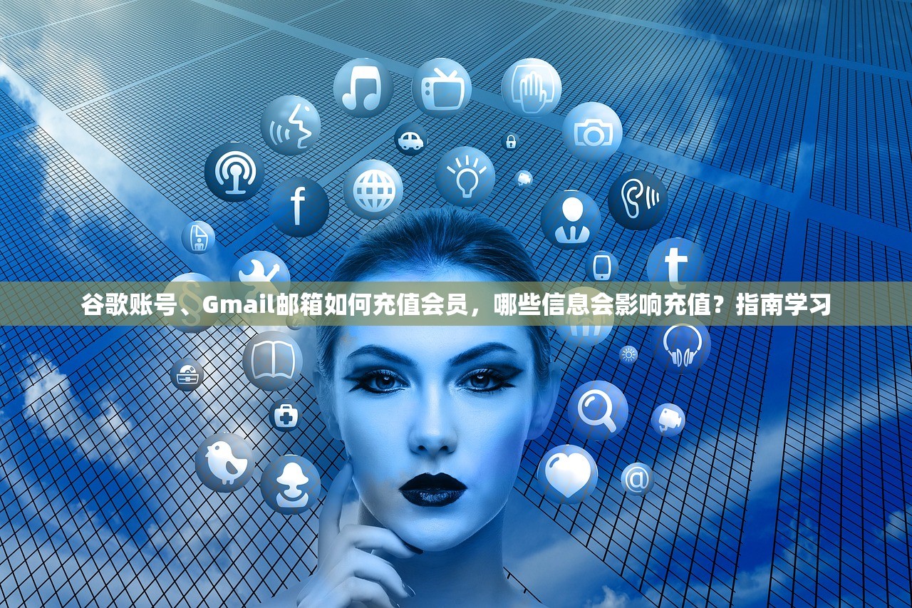 谷歌账号、Gmail邮箱如何充值会员,哪些信息会影响充值?指南学习