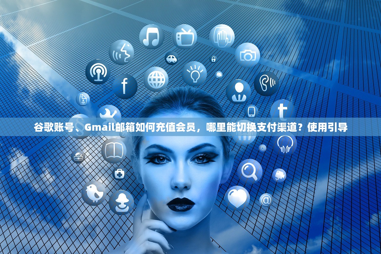 谷歌账号、Gmail邮箱如何充值会员,哪里能切换支付渠道?使用引导