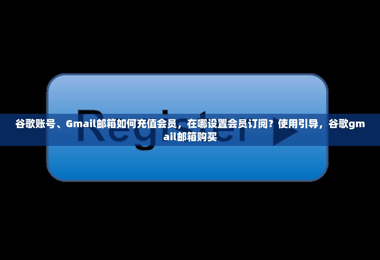 谷歌账号、Gmail邮箱如何充值会员,在哪设置会员订阅?使用引导,谷歌gmail邮箱购买
