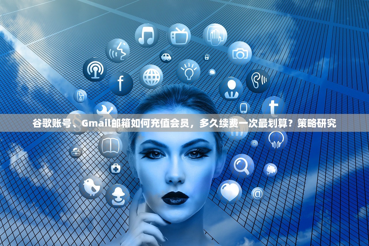 谷歌账号、Gmail邮箱如何充值会员,多久续费一次最划算?策略研究