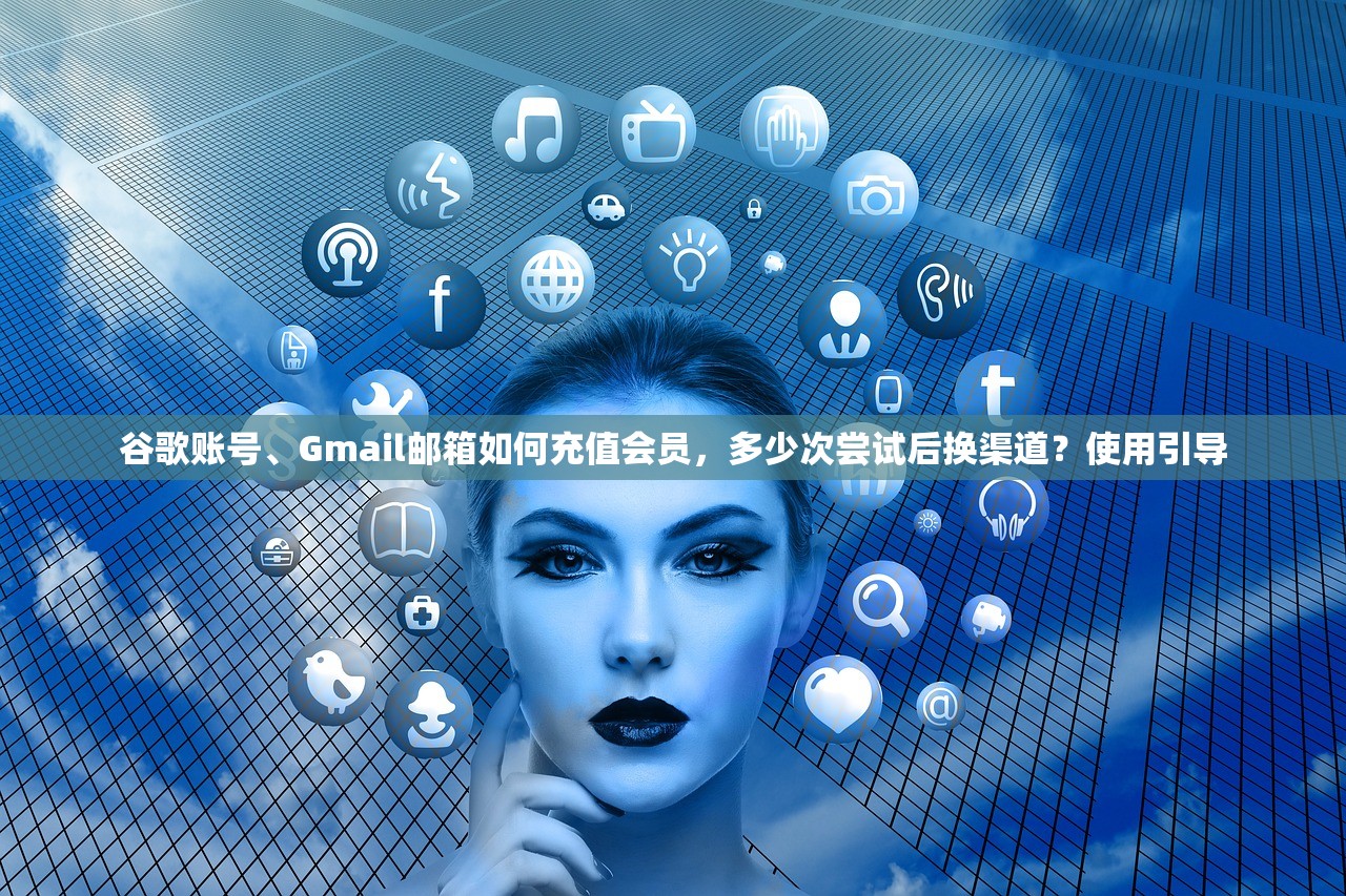 谷歌账号、Gmail邮箱如何充值会员,多少次尝试后换渠道?使用引导