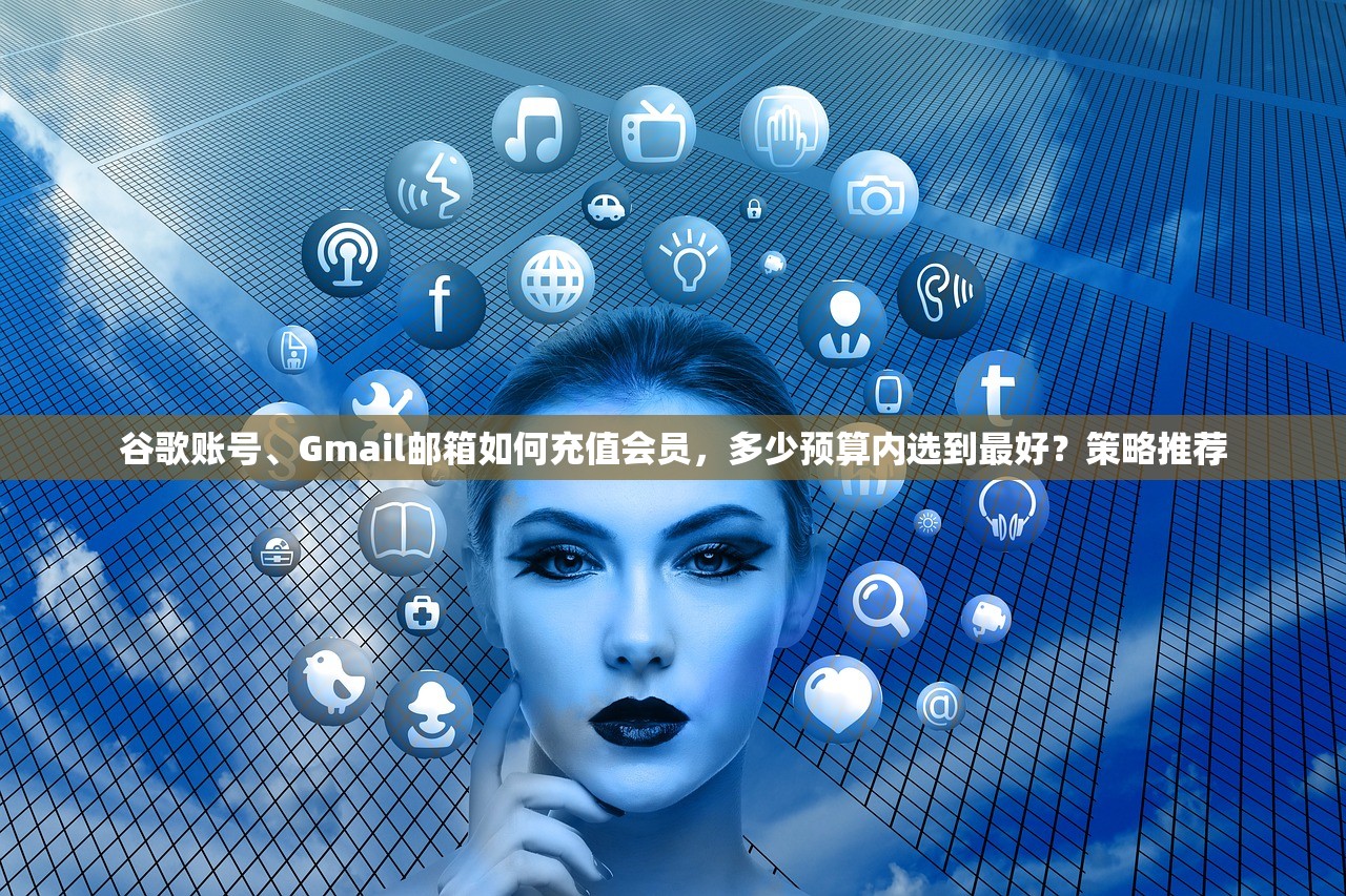 谷歌账号、Gmail邮箱如何充值会员,多少预算内选到最好?策略推荐