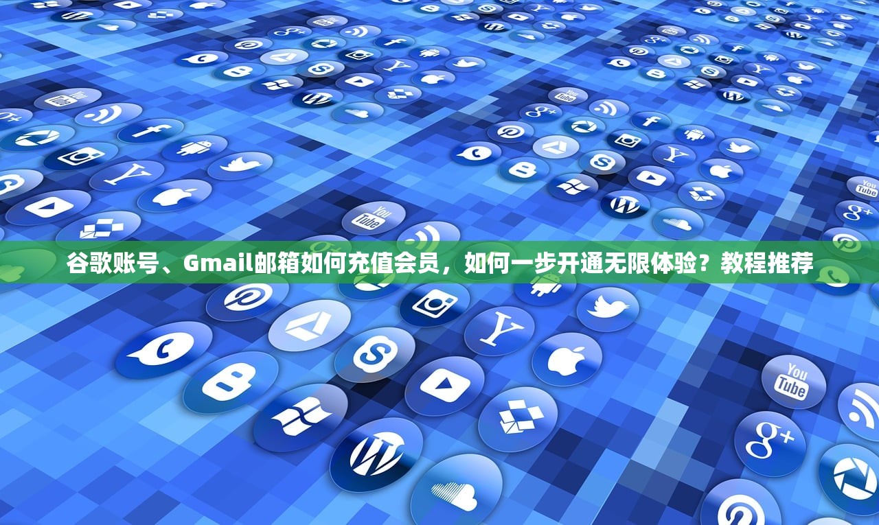 谷歌账号、Gmail邮箱如何充值会员，如何一步开通无限体验？教程推荐