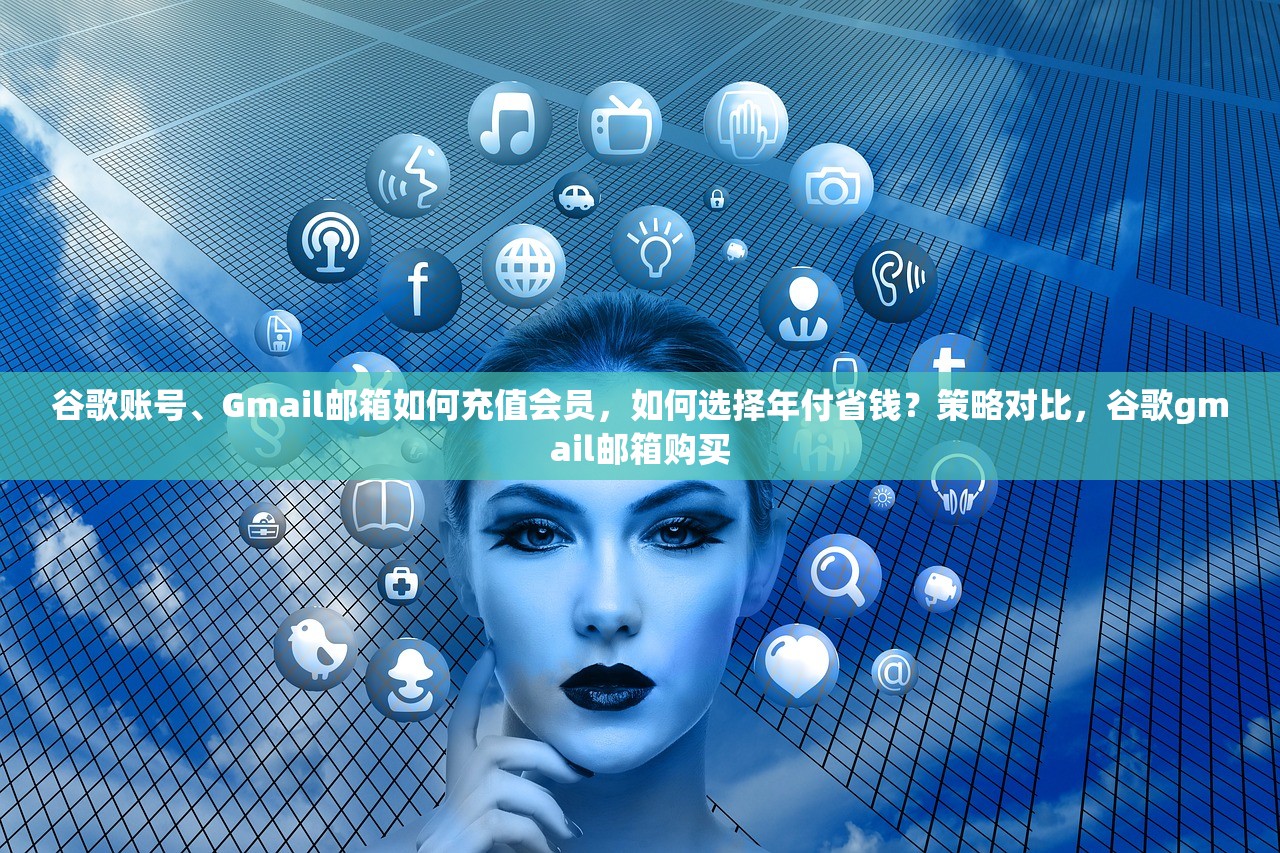 谷歌账号、Gmail邮箱如何充值会员,如何选择年付省钱?策略对比,谷歌gmail邮箱购买