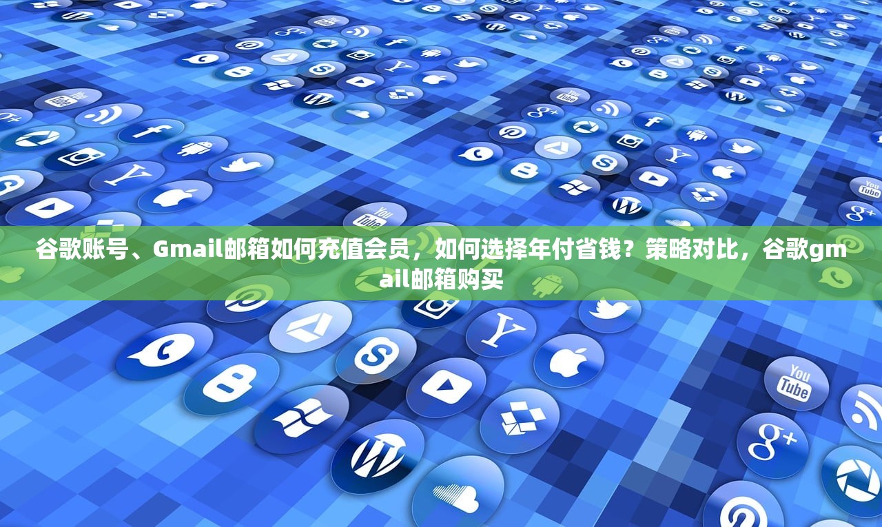 谷歌账号、Gmail邮箱如何充值会员,如何选择年付省钱?策略对比,谷歌gmail邮箱购买