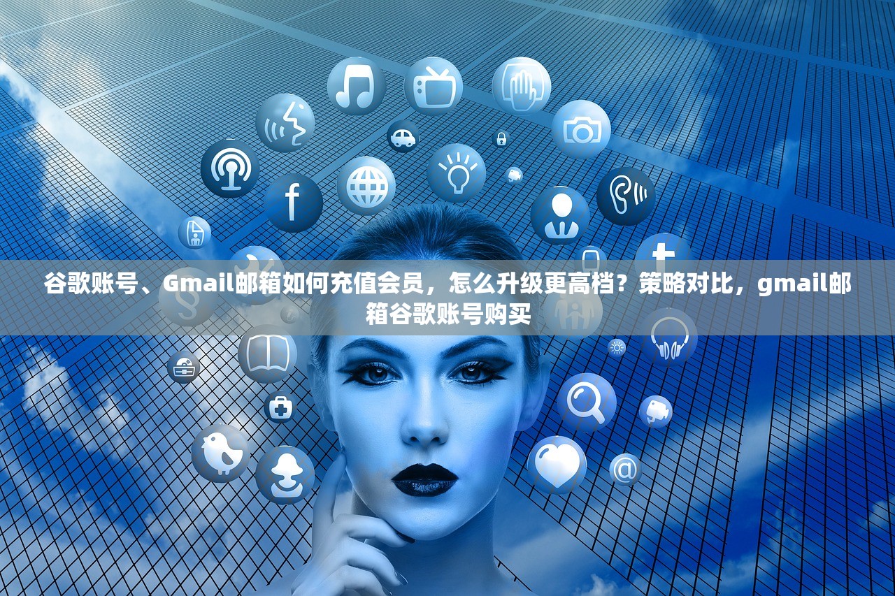 谷歌账号、Gmail邮箱如何充值会员,怎么升级更高档?策略对比,gmail邮箱谷歌账号购买