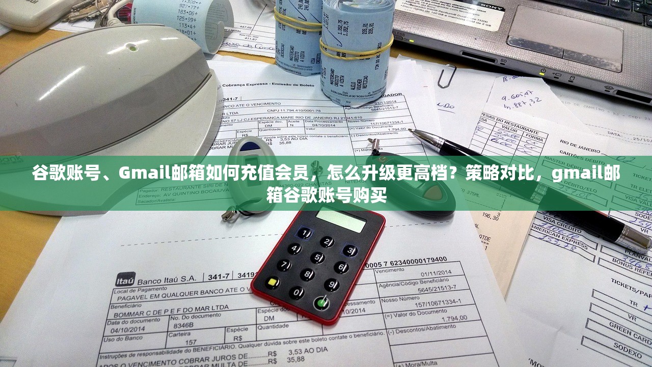 谷歌账号、Gmail邮箱如何充值会员,怎么升级更高档?策略对比,gmail邮箱谷歌账号购买