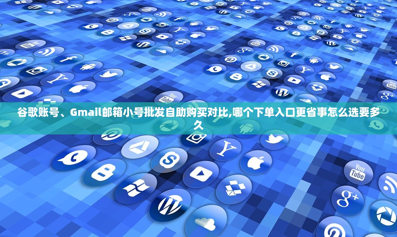 谷歌账号、Gmail邮箱小号批发自助购买对比,哪个下单入口更省事怎么选要多久