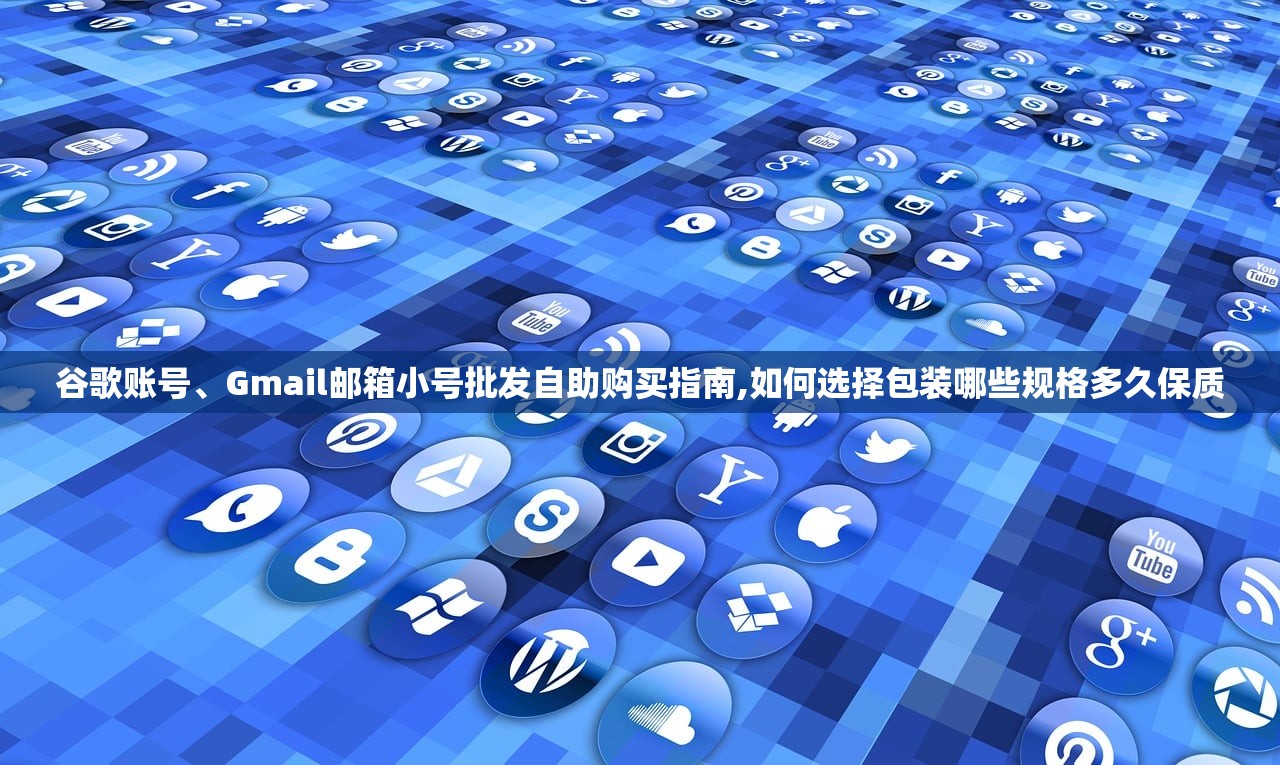 谷歌账号、Gmail邮箱小号批发自助购买指南,如何选择包装哪些规格多久保质