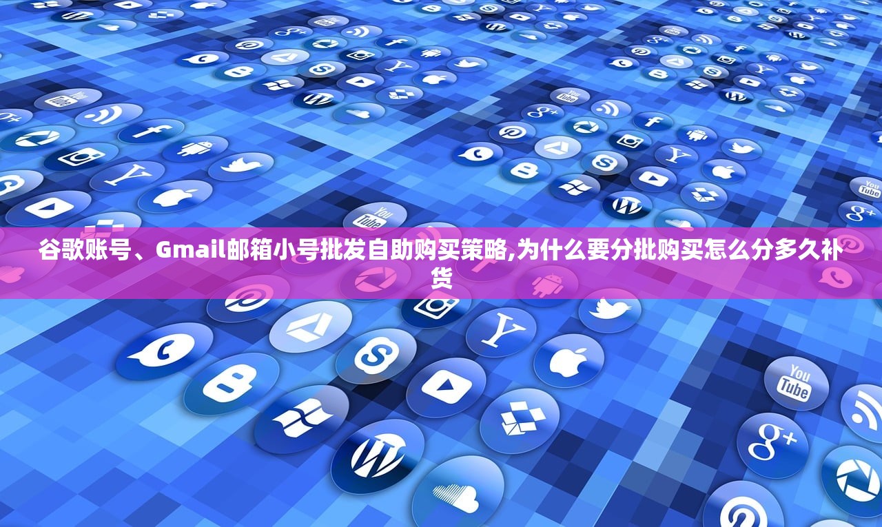 谷歌账号、Gmail邮箱小号批发自助购买策略,为什么要分批购买怎么分多久补货