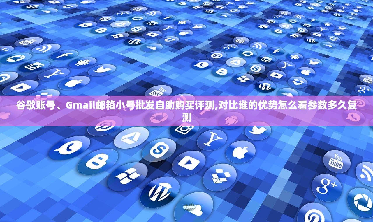 谷歌账号、Gmail邮箱小号批发自助购买评测,对比谁的优势怎么看参数多久复测