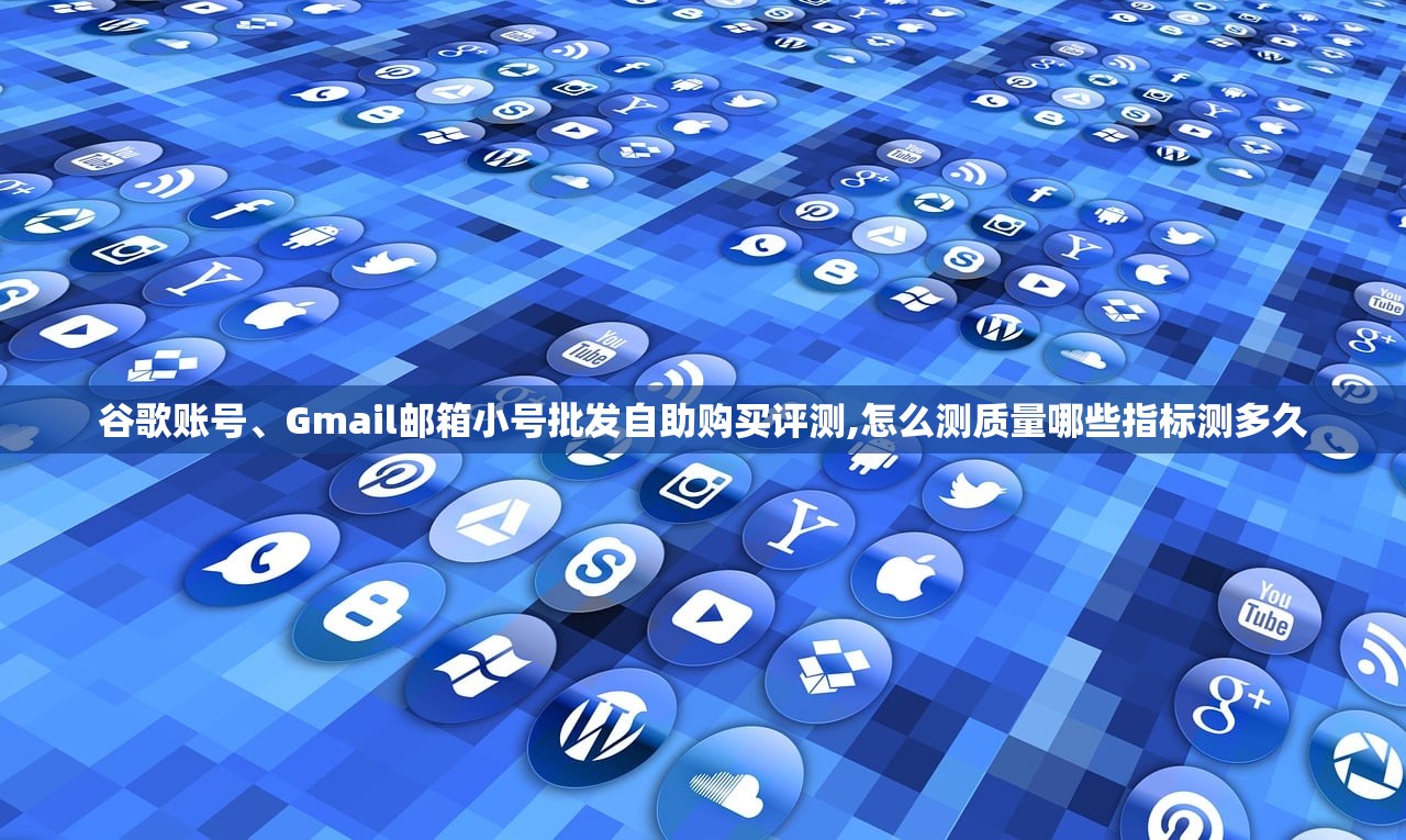 谷歌账号、Gmail邮箱小号批发自助购买评测,怎么测质量哪些指标测多久