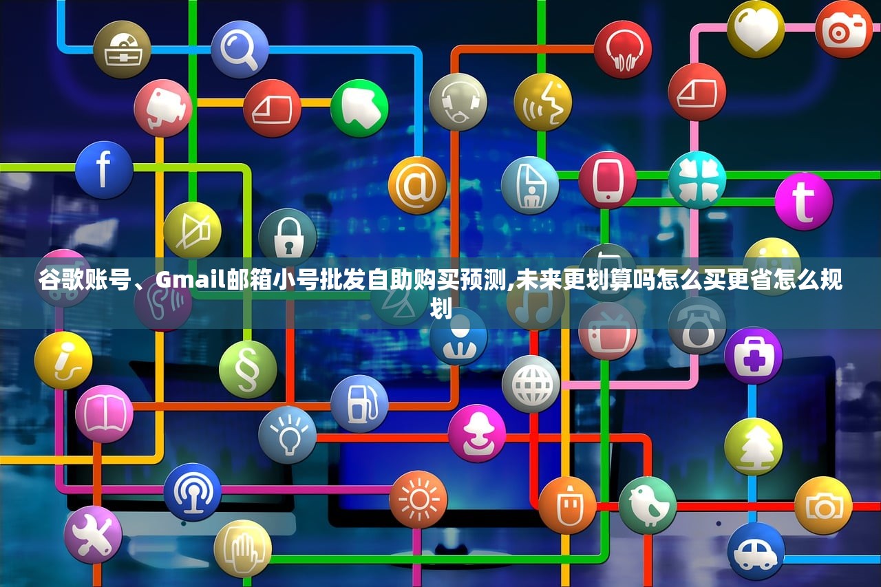 谷歌账号、Gmail邮箱小号批发自助购买预测,未来更划算吗怎么买更省怎么规划