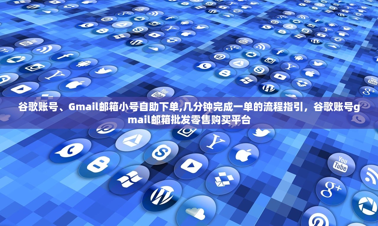谷歌账号、Gmail邮箱小号自助下单,几分钟完成一单的流程指引,谷歌账号gmail邮箱批发零售购买平台