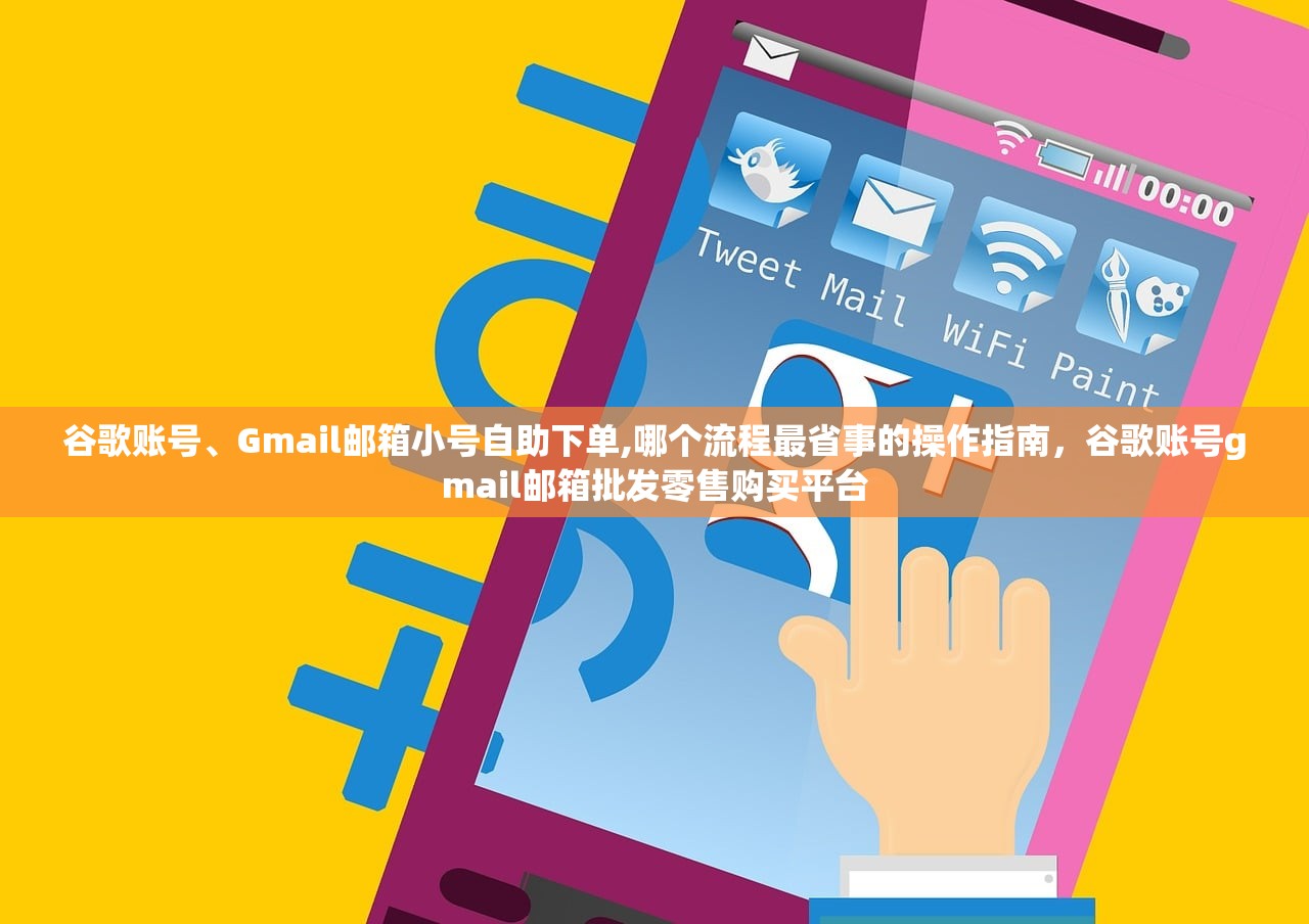 谷歌账号、Gmail邮箱小号自助下单,哪个流程最省事的操作指南,谷歌账号gmail邮箱批发零售购买平台