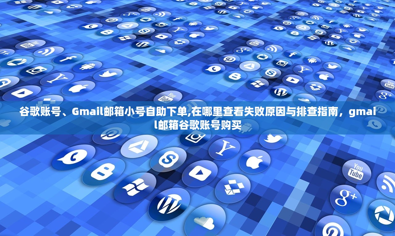谷歌账号、Gmail邮箱小号自助下单,在哪里查看失败原因与排查指南,gmail邮箱谷歌账号购买