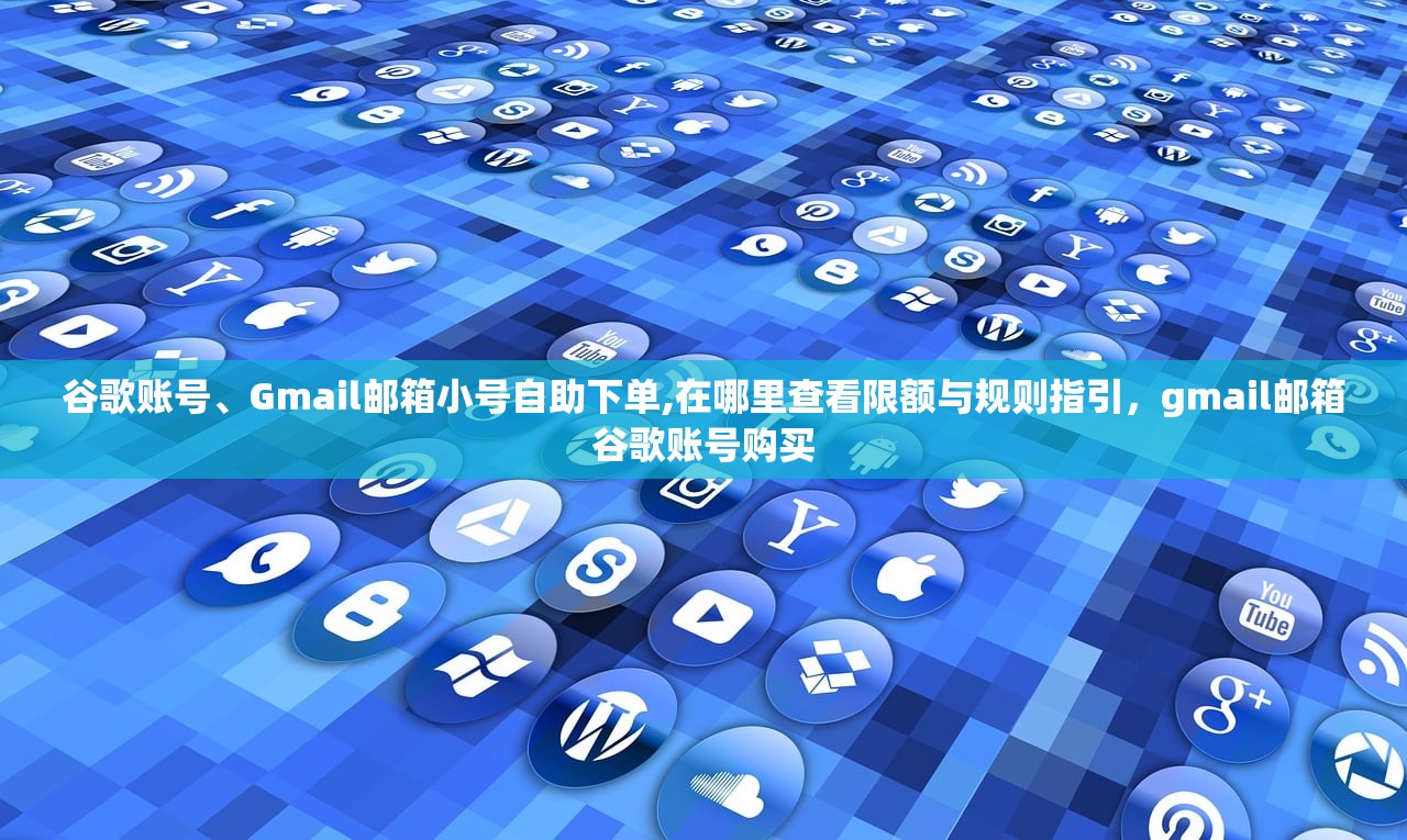 谷歌账号、Gmail邮箱小号自助下单,在哪里查看限额与规则指引,gmail邮箱谷歌账号购买