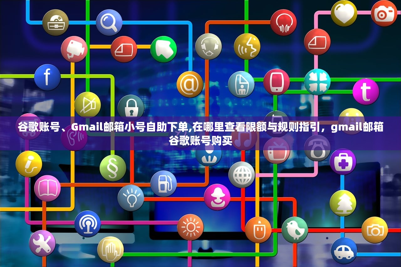 谷歌账号、Gmail邮箱小号自助下单,在哪里查看限额与规则指引,gmail邮箱谷歌账号购买
