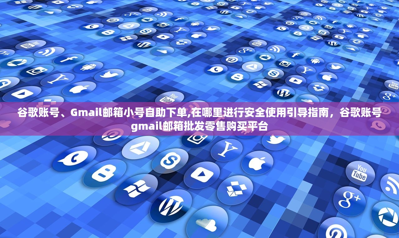 谷歌账号、Gmail邮箱小号自助下单,在哪里进行安全使用引导指南,谷歌账号gmail邮箱批发零售购买平台