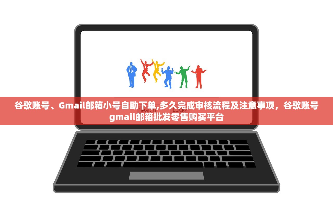 谷歌账号、Gmail邮箱小号自助下单,多久完成审核流程及注意事项,谷歌账号gmail邮箱批发零售购买平台