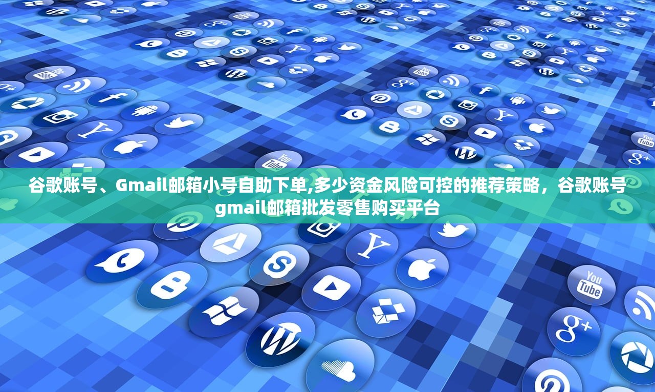 谷歌账号、Gmail邮箱小号自助下单,多少资金风险可控的推荐策略,谷歌账号gmail邮箱批发零售购买平台