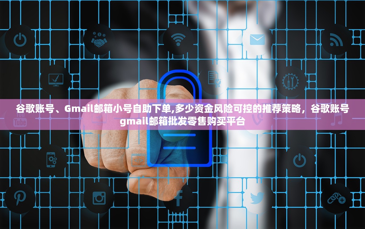 谷歌账号、Gmail邮箱小号自助下单,多少资金风险可控的推荐策略,谷歌账号gmail邮箱批发零售购买平台
