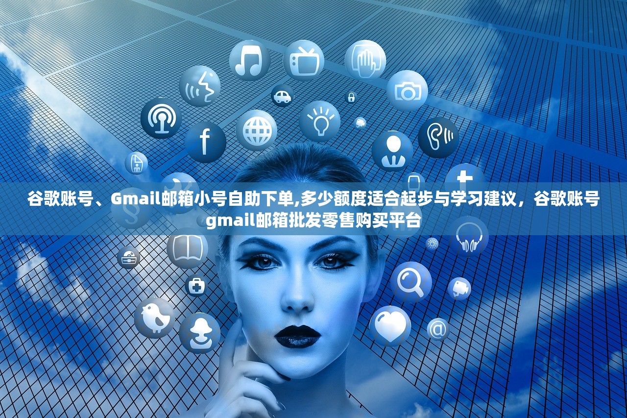 谷歌账号、Gmail邮箱小号自助下单,多少额度适合起步与学习建议,谷歌账号gmail邮箱批发零售购买平台