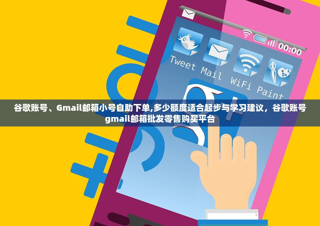 谷歌账号、Gmail邮箱小号自助下单,多少额度适合起步与学习建议,谷歌账号gmail邮箱批发零售购买平台