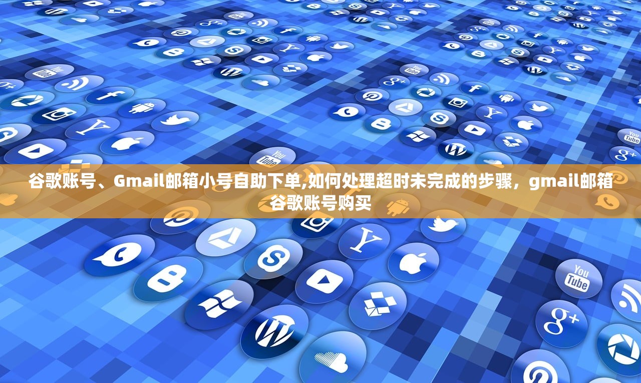 谷歌账号、Gmail邮箱小号自助下单,如何处理超时未完成的步骤,gmail邮箱谷歌账号购买