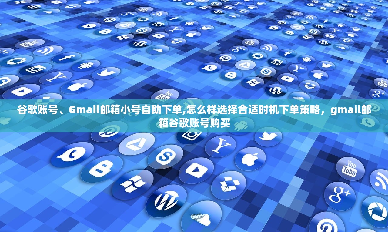 谷歌账号、Gmail邮箱小号自助下单,怎么样选择合适时机下单策略,gmail邮箱谷歌账号购买