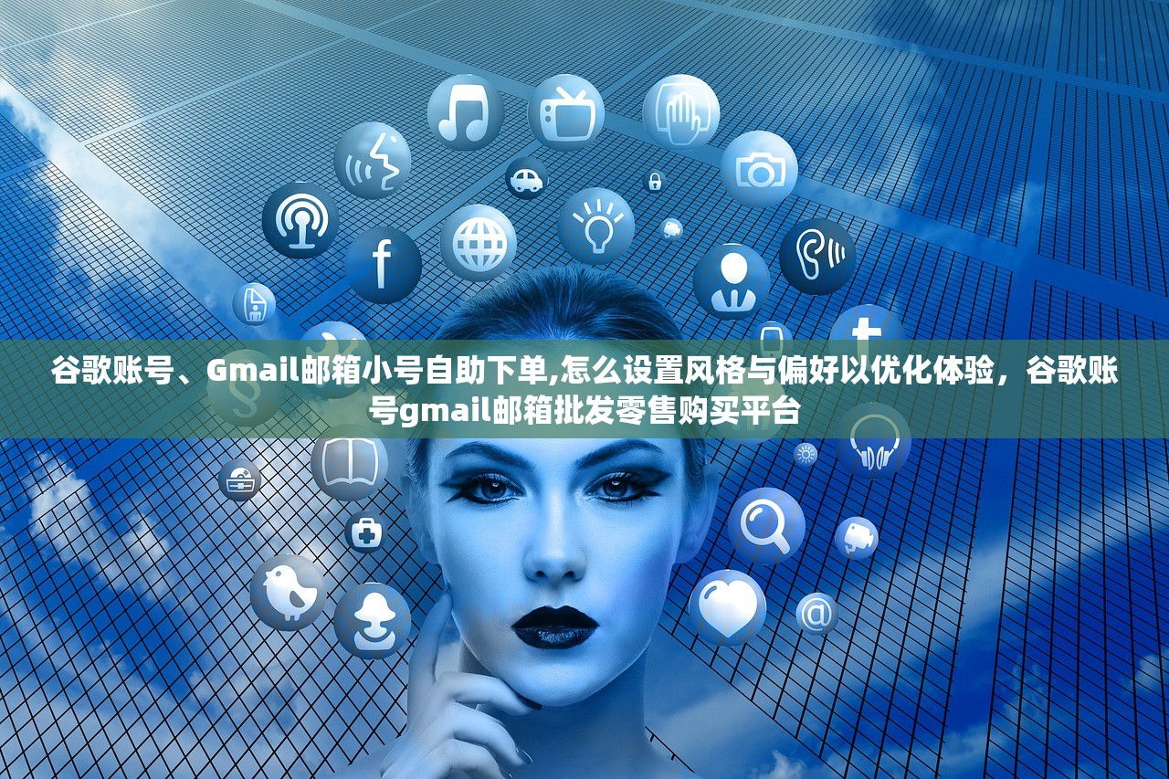 谷歌账号、Gmail邮箱小号自助下单,怎么设置风格与偏好以优化体验,谷歌账号gmail邮箱批发零售购买平台