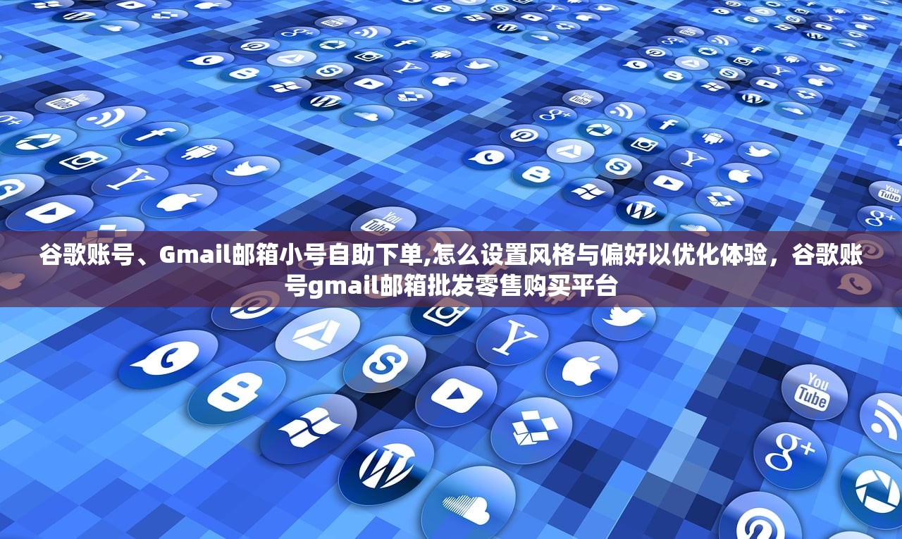 谷歌账号、Gmail邮箱小号自助下单,怎么设置风格与偏好以优化体验,谷歌账号gmail邮箱批发零售购买平台