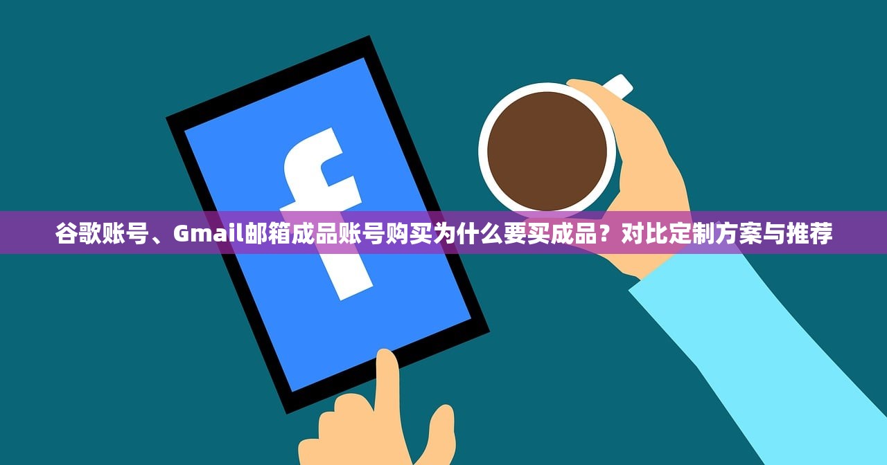 谷歌账号、Gmail邮箱成品账号购买为什么要买成品?对比定制方案与推荐